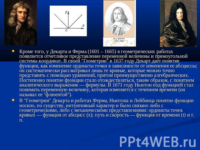 Кроме того, у Декарта и Ферма (1601 – 1665) в геометрических работах появляется отчетливое представление переменной величины и прямоугольной системы координат. В своей 
