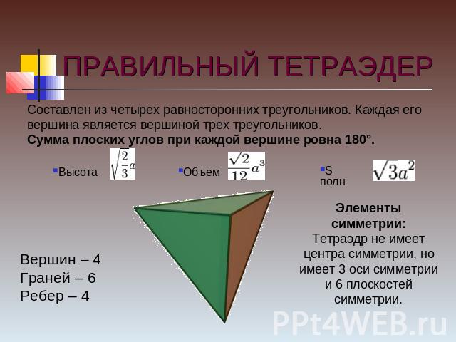 ПРАВИЛЬНЫЙ ТЕТРАЭДЕР Составлен из четырех равносторонних треугольников. Каждая его вершина является вершиной трех треугольников.Сумма плоских углов при каждой вершине ровна 180°. Вершин – 4Граней – 6Ребер – 4 Элементы симметрии:Тетраэдр не имеет цен…