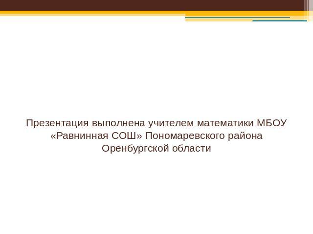 Презентация выполнена учителем математики МБОУ «Равнинная СОШ» Пономаревского района Оренбургской области