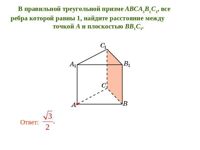 В правильной треугольной призме ABCA1B1C1, все ребра которой равны 1, найдите расстояние между точкой A и плоскостью BB1C1. Ответ: