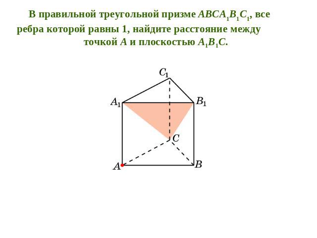 В правильной треугольной призме ABCA1B1C1, все ребра которой равны 1, найдите расстояние между точкой A и плоскостью A1B1C.