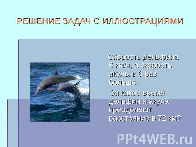 РЕШЕНИЕ ЗАДАЧ С ИЛЛЮСТРАЦИЯМИ Скорость дельфина 6 км/ч, а скорость акулы в 6 раз больше. За какое время дельфин и акула преодолеют расстояние в 72 км?