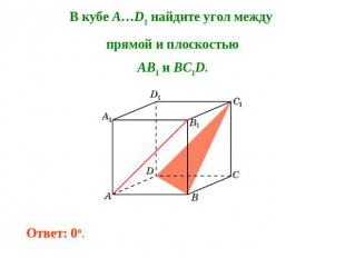 В кубе A…D1 найдите угол между прямой и плоскостьюAB1 и BC1D. Ответ: 0o.