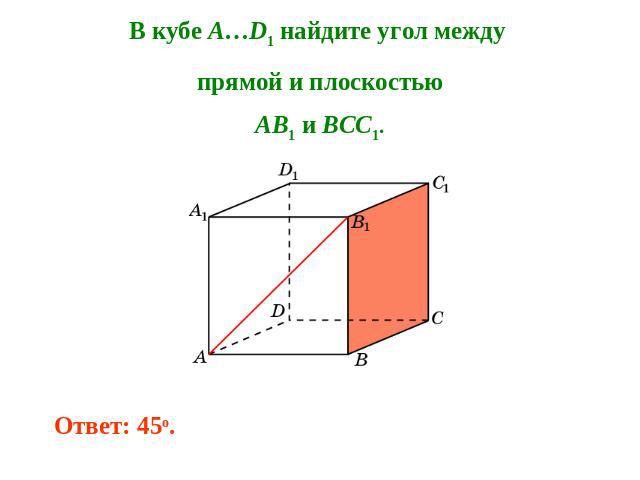 В кубе A…D1 найдите угол между прямой и плоскостьюAB1 и BCC1. Ответ: 45o.