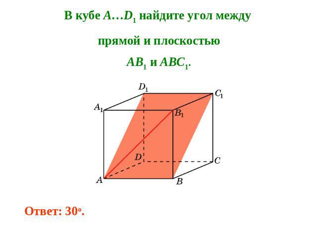 В кубе A…D1 найдите угол между прямой и плоскостьюAB1 и ABC1. Ответ: 30o.