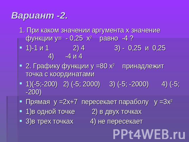 Вариант -2. 1. При каком значении аргумента х значение функции у= - 0,25 х2 равно -4 ?1)-1 и 1 2) 4 3) - 0,25 и 0,25 4) -4 и 4 2. Графику функции у =80 х2 принадлежит точка с координатами1)(-5;-200) 2) (-5; 2000) 3) (-5; -2000) 4) (-5; -200)Прямая у…
