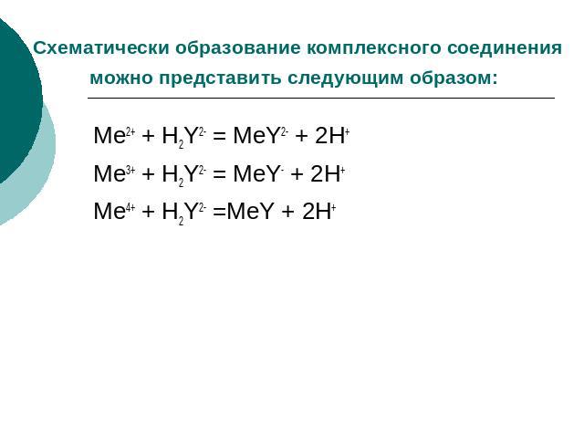 Схематически образование комплексного соединения можно представить следующим образом: Me2+ + H2Y2- = MeY2- + 2H+Me3+ + H2Y2- = MeY- + 2H+Me4+ + H2Y2- =MeY + 2H+
