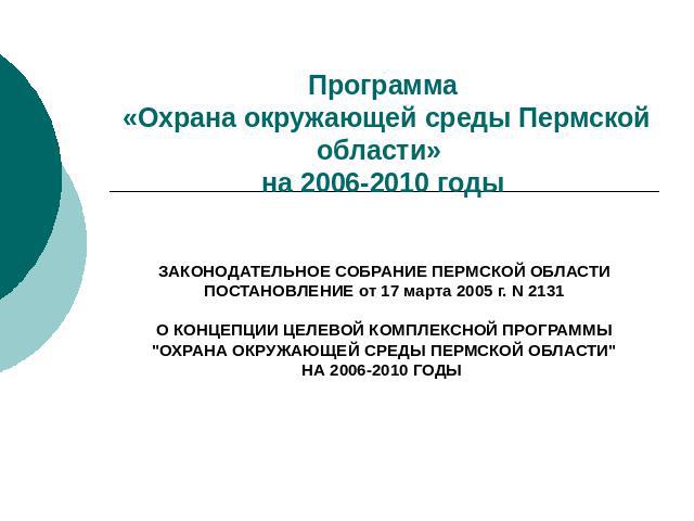 Программа «Охрана окружающей среды Пермской области» на 2006-2010 годы ЗАКОНОДАТЕЛЬНОЕ СОБРАНИЕ ПЕРМСКОЙ ОБЛАСТИПОСТАНОВЛЕНИЕ от 17 марта 2005 г. N 2131О КОНЦЕПЦИИ ЦЕЛЕВОЙ КОМПЛЕКСНОЙ ПРОГРАММЫ