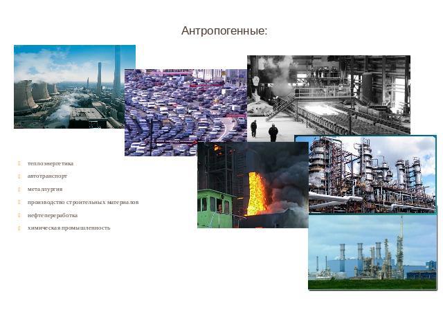 Антропогенные:теплоэнергетика автотранспортметаллургия производство строительных материаловнефтепереработкахимическая промышленность