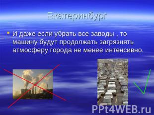 Екатеринбург И даже если убрать все заводы , то машину будут продолжать загрязня