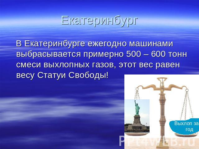 Екатеринбург В Екатеринбурге ежегодно машинами выбрасывается примерно 500 – 600 тонн смеси выхлопных газов, этот вес равен весу Статуи Свободы!