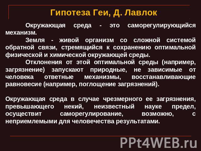 Гипотеза Геи, Д. Лавлок Окружающая среда - это саморегулирующийся механизм. Земля - живой организм со сложной системой обратной связи, стремящийся к сохранению оптимальной физической и химической окружающей среды. Отклонения от этой оптимальной сред…