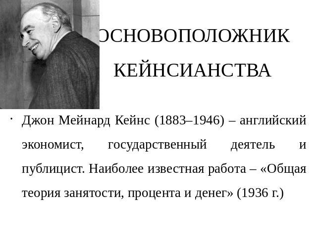 ОСНОВОПОЛОЖНИК КЕЙНСИАНСТВА Джон Мейнард Кейнс (1883–1946) – английский экономист, государственный деятель и публицист. Наиболее известная работа – «Общая теория занятости, процента и денег» (1936 г.)