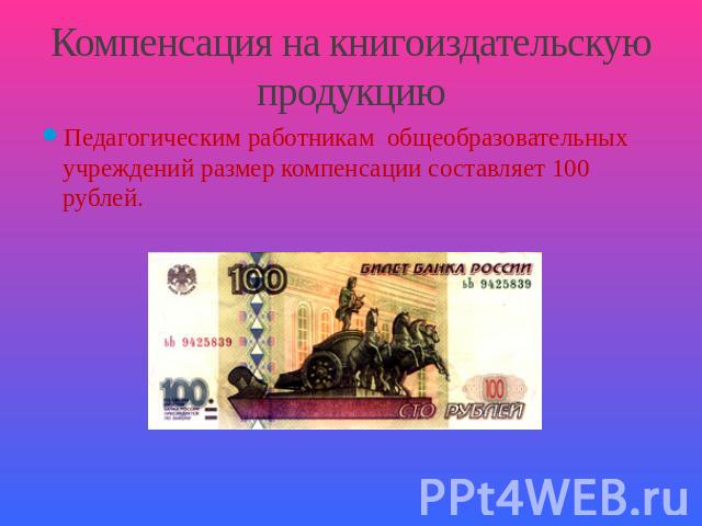 Компенсация на книгоиздательскую продукцию Педагогическим работникам общеобразовательных учреждений размер компенсации составляет 100 рублей.
