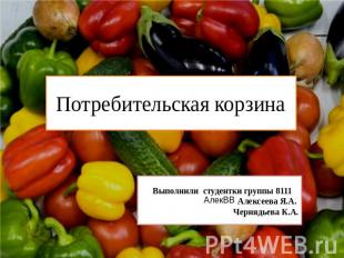 Потребительская корзина Выполнили студентки группы 8111 Алексеева Я.А. Чернядьев