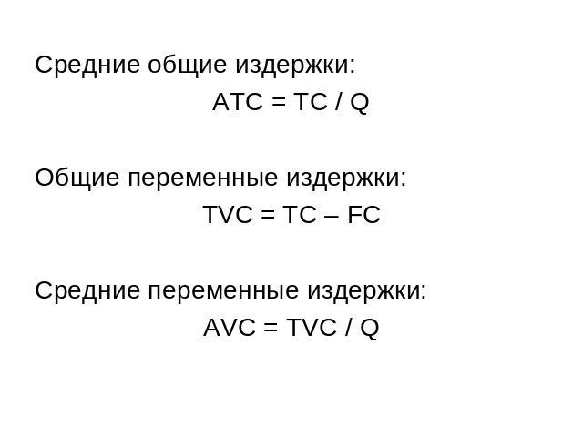 Средние общие издержки: АТС = ТС / QОбщие переменные издержки: ТVC = ТС – FCСредние переменные издержки: AVC = TVC / Q
