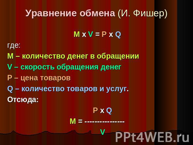Уравнение обмена (И. Фишер) M x V = P x Qгде: M – количество денег в обращении V – скорость обращения денег P – цена товаров Q – количество товаров и услуг. Отсюда: P x QM = ---------------- V