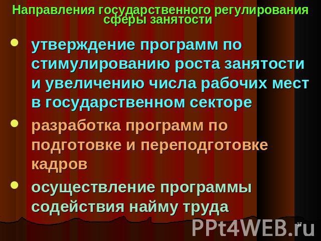 Направления государственного регулирования сферы занятости утверждение программ по стимулированию роста занятости и увеличению числа рабочих мест в государственном секторе разработка программ по подготовке и переподготовке кадров осуществление прогр…