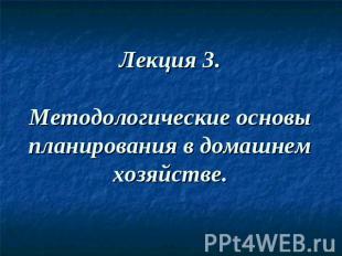 Лекция 3.Методологические основы планирования в домашнем хозяйстве.