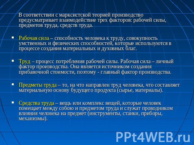 В соответствии с марксистской теорией производство предусматривает взаимодействие трех факторов: рабочей силы, предметов труда, средств труда.Рабочая сила – способность человека к труду, совокупность умственных и физических способностей, которые исп…