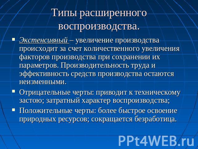 Типы расширенного воспроизводства. Экстенсивный – увеличение производства происходит за счет количественного увеличения факторов производства при сохранении их параметров. Производительность труда и эффективность средств производства остаются неизме…