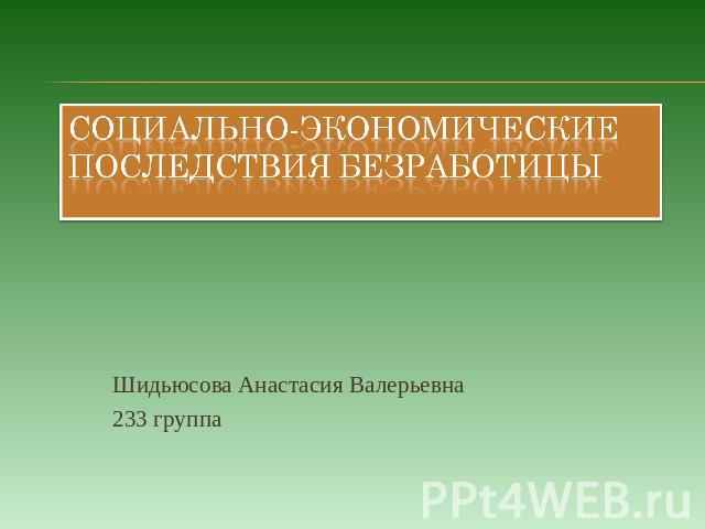 Социально-экономические последствия безработицы Шидьюсова Анастасия Валерьевна233 группа