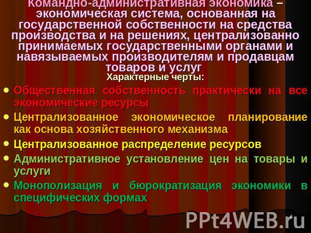 Командно-административная экономика – экономическая система, основанная на государственной собственности на средства производства и на решениях, централизованно принимаемых государственными органами и навязываемых производителям и продавцам товаров …