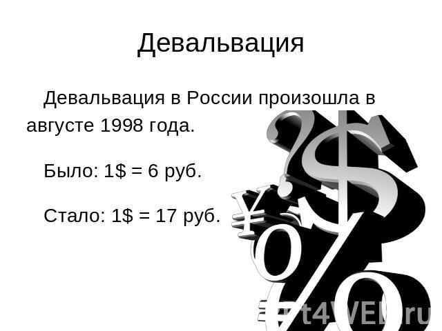 Девальвация Девальвация в России произошла в августе 1998 года. Было: 1$ = 6 руб.Стало: 1$ = 17 руб.