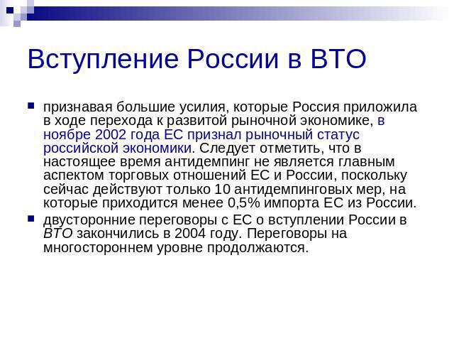 Вступление России в ВТО признавая большие усилия, которые Россия приложила в ходе перехода к развитой рыночной экономике, в ноябре 2002 года ЕС признал рыночный статус российской экономики. Следует отметить, что в настоящее время антидемпинг не явля…