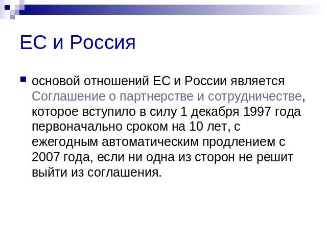 ЕС и Россия основой отношений ЕС и России является Соглашение о партнерстве и сотрудничестве, которое вступило в силу 1 декабря 1997 года первоначально сроком на 10 лет, с ежегодным автоматическим продлением с 2007 года, если ни одна из сторон не ре…