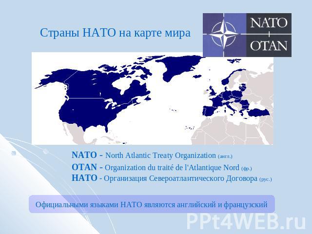 Страны НАТО на карте мира NATO - North Atlantic Treaty Organization (англ.) OTAN - Organization du traité de l'Atlantique Nord (фр.) НАТО - Организация Североатлантического Договора (рус.) Официальными языками НАТО являются английский и французский