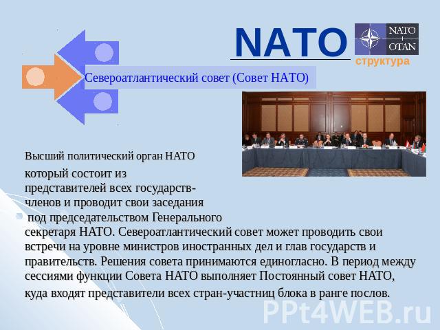 NATO Североатлантический совет (Совет НАТО) Высший политический орган НАТО который состоит из представителей всех государств-членов и проводит свои заседания под председательством Генерального секретаря НАТО. Североатлантический совет может проводит…