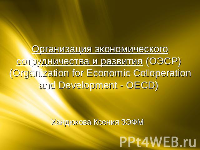 Организация экономического сотрудничества и развития (ОЭСР) (Organization for Economic Co‑operation and Development - OECD) Хандюкова Ксения 3ЭФМ