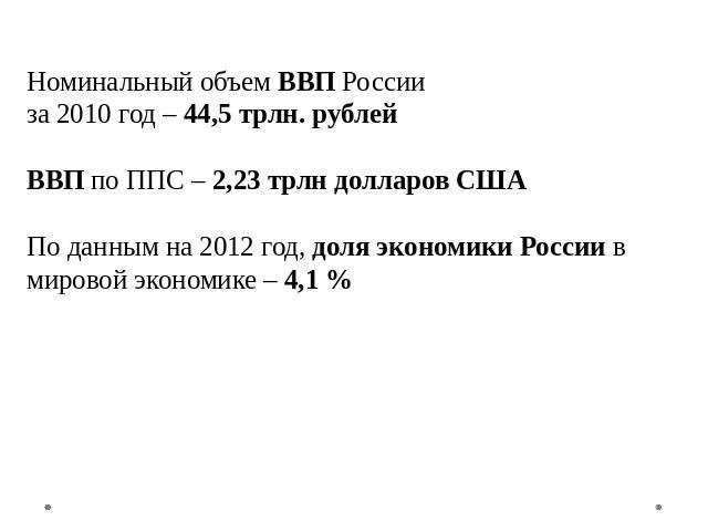 Номинальный объем ВВП России за 2010 год – 44,5 трлн. рублейВВП по ППС – 2,23 трлн долларов СШАПо данным на 2012 год, доля экономики России в мировой экономике – 4,1 %