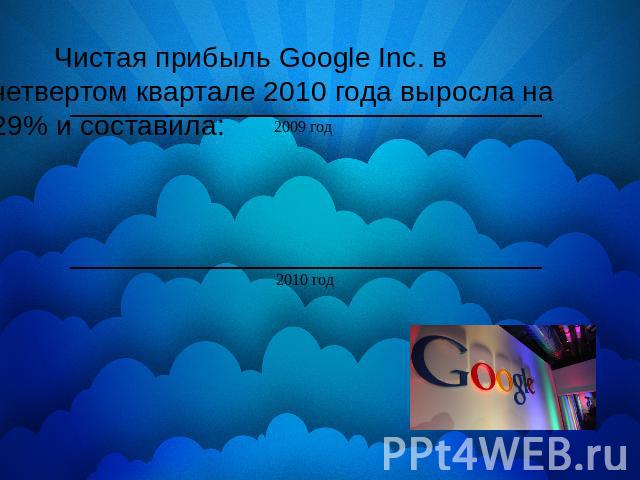 Чистая прибыль Google Inc. в четвертом квартале 2010 года выросла на 29% и составила: 2009 год 1,97 миллиарда долларов2010 год2,54 миллиарда долларов
