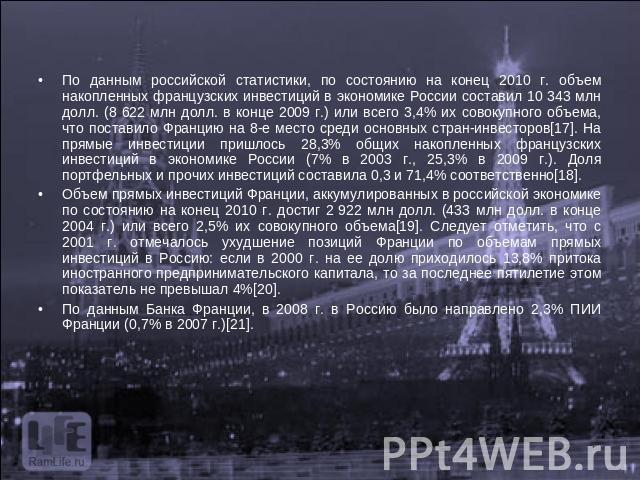 По данным российской статистики, по состоянию на конец 2010 г. объем накопленных французских инвестиций в экономике России составил 10 343 млн долл. (8 622 млн долл. в конце 2009 г.) или всего 3,4% их совокупного объема, что поставило Францию на 8-е…