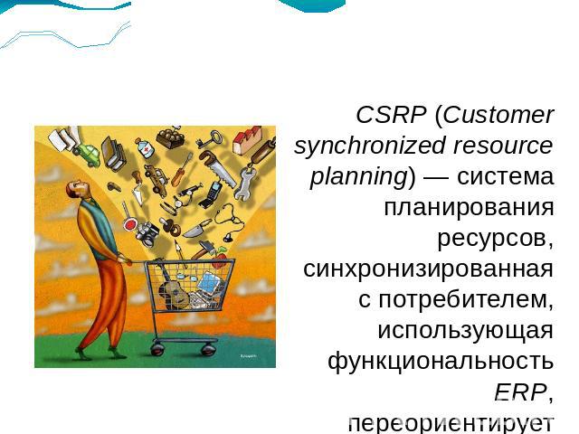 CSRP (Customer synchronized resource planning) — система планирования ресурсов, синхронизированная с потребителем, использующая функциональность ERP, переориентирует планирование от производства к конечному покупателю. Данная система учитывает произ…