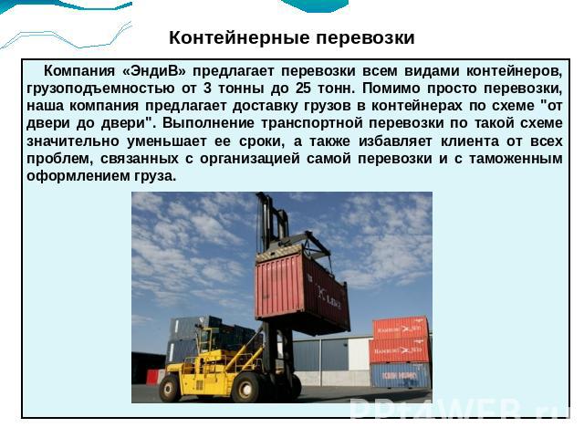 Контейнерные перевозки Компания «ЭндиВ» предлагает перевозки всем видами контейнеров, грузоподъемностью от 3 тонны до 25 тонн. Помимо просто перевозки, наша компания предлагает доставку грузов в контейнерах по схеме 