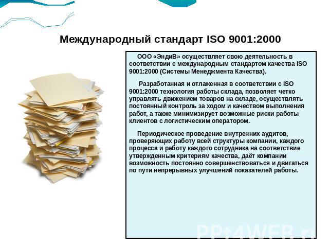 Международный стандарт ISO 9001:2000 ООО «ЭндиВ» осуществляет свою деятельность в соответствии с международным стандартом качества ISO 9001:2000 (Системы Менеджмента Качества). Разработанная и отлаженная в соответствии с ISO 9001:2000 технология раб…