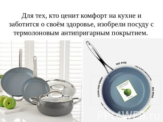 Для тех, кто ценит комфорт на кухне и заботится о своём здоровье, изобрели посуду с термолоновым антипригарным покрытием.  