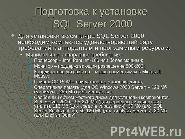 Подготовка к установке SQL Server 2000 Для установки экземпляра SQL Server 2000 необходим компьютер удовлетворяющий ряду требований к аппаратным и программным ресурсам:Минимальные аппаратные требования:Процессор – Intel Pentium-166 или более мощный;…