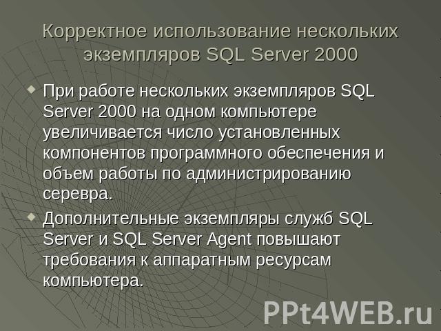 Корректное использование нескольких экземпляров SQL Server 2000 При работе нескольких экземпляров SQL Server 2000 на одном компьютере увеличивается число установленных компонентов программного обеспечения и объем работы по администрированию серевра.…
