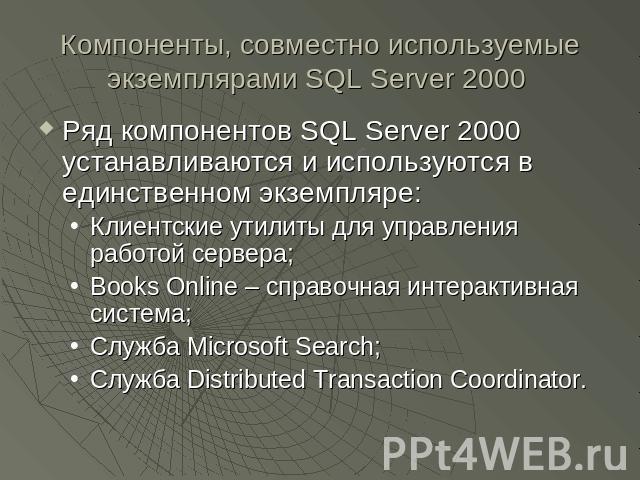 Компоненты, совместно используемые экземплярами SQL Server 2000 Ряд компонентов SQL Server 2000 устанавливаются и используются в единственном экземпляре:Клиентские утилиты для управления работой сервера;Books Online – справочная интерактивная систем…