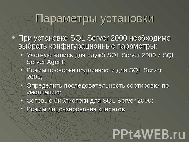 Параметры установки При установке SQL Server 2000 необходимо выбрать конфигурационные параметры:Учетную запись для служб SQL Server 2000 и SQL Server Agent;Режим проверки подлинности для SQL Server 2000;Определить последовательность сортировки по ум…