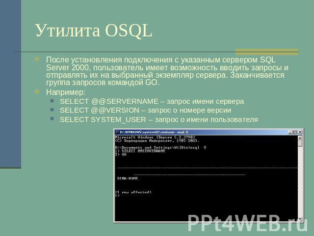 Утилита OSQL После установления подключения с указанным сервером SQL Server 2000, пользователь имеет возможность вводить запросы и отправлять их на выбранный экземпляр сервера. Заканчивается группа запросов командой GO.Например:SELECT @@SERVERNAME –…
