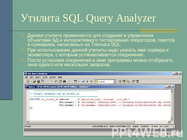 Утилита SQL Query Analyzer Данная утилита применяется для создания и управления объектами БД и интерактивного тестирования операторов, пакетов и сценариев, написанных на Transact-SQL.При использовании данной утилиты надо указать имя сервера и экземп…