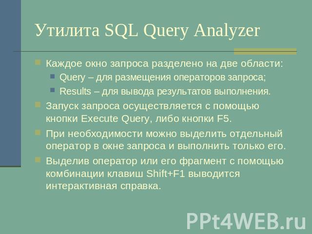 Утилита SQL Query Analyzer Каждое окно запроса разделено на две области:Query – для размещения операторов запроса;Results – для вывода результатов выполнения.Запуск запроса осуществляется с помощью кнопки Execute Query, либо кнопки F5. При необходим…