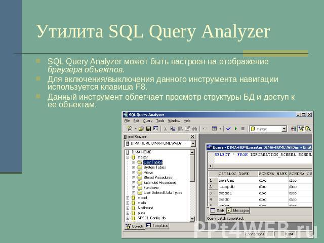 Утилита SQL Query Analyzer SQL Query Analyzer может быть настроен на отображение браузера объектов.Для включения/выключения данного инструмента навигации используется клавиша F8.Данный инструмент облегчает просмотр структуры БД и доступ к ее объектам.