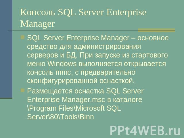 Консоль SQL Server Enterprise Manager SQL Server Enterprise Manager – основное средство для администрирования серверов и БД. При запуске из стартового меню Windows выполняется открывается консоль mmc, с предварительно сконфигурированной оснасткой. Р…