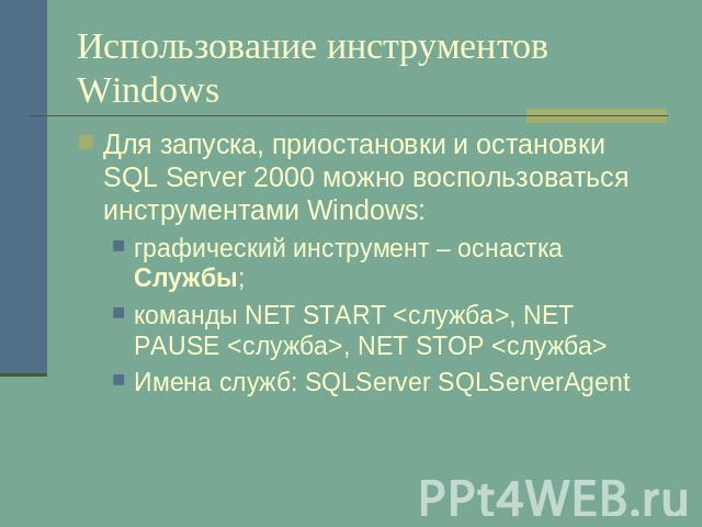 Использование инструментов Windows Для запуска, приостановки и остановки SQL Server 2000 можно воспользоваться инструментами Windows:графический инструмент – оснастка Службы;команды NET START , NET PAUSE , NET STOP Имена служб: SQLServer SQLServerAgent